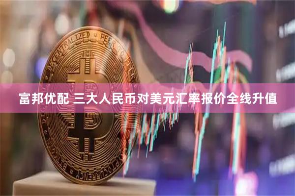 富邦优配 三大人民币对美元汇率报价全线升值