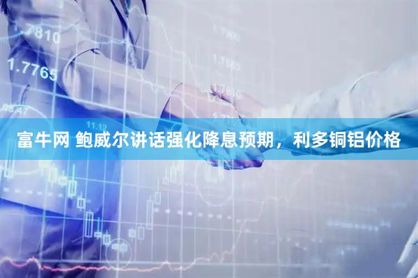 富牛网 鲍威尔讲话强化降息预期，利多铜铝价格