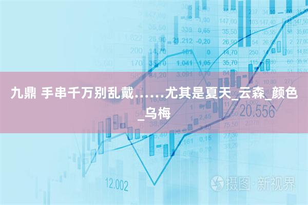 九鼎 手串千万别乱戴……尤其是夏天_云森_颜色_乌梅
