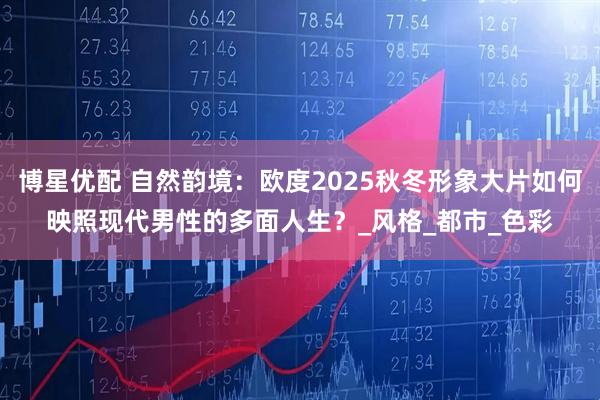 博星优配 自然韵境：欧度2025秋冬形象大片如何映照现代男性的多面人生？_风格_都市_色彩