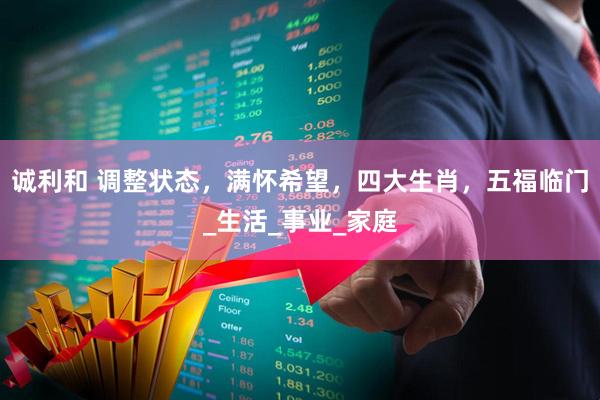 诚利和 调整状态，满怀希望，四大生肖，五福临门_生活_事业_家庭