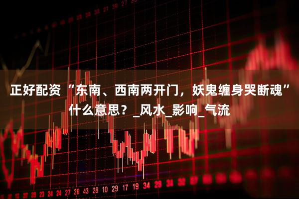 正好配资 “东南、西南两开门，妖鬼缠身哭断魂”什么意思？_风水_影响_气流