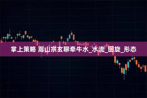 掌上策略 嵩山宗玄聊牵牛水_水流_回旋_形态