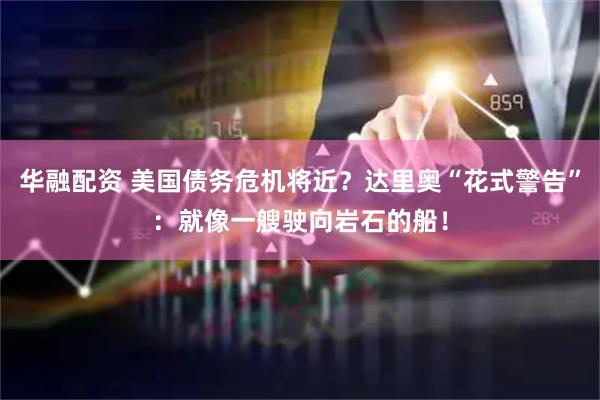 华融配资 美国债务危机将近？达里奥“花式警告”：就像一艘驶向岩石的船！