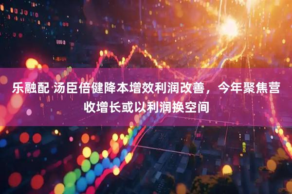 乐融配 汤臣倍健降本增效利润改善，今年聚焦营收增长或以利润换空间