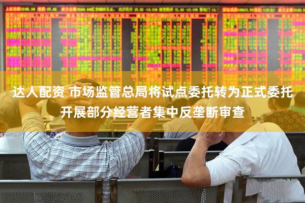 达人配资 市场监管总局将试点委托转为正式委托开展部分经营者集中反垄断审查