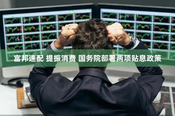 富邦速配 提振消费 国务院部署两项贴息政策