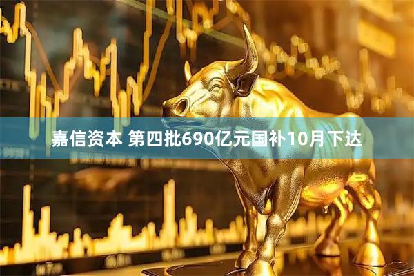 嘉信资本 第四批690亿元国补10月下达