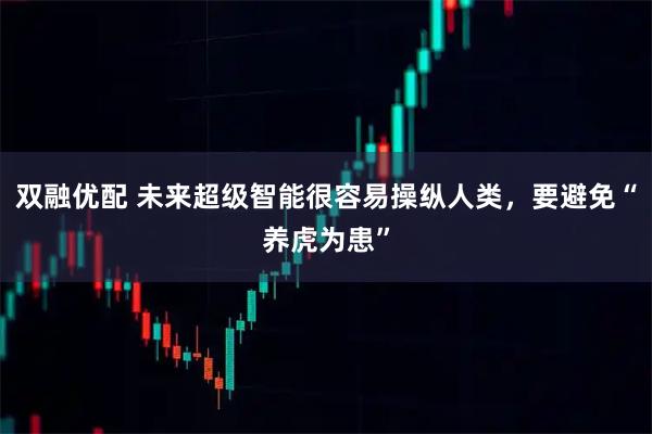双融优配 未来超级智能很容易操纵人类，要避免“养虎为患”