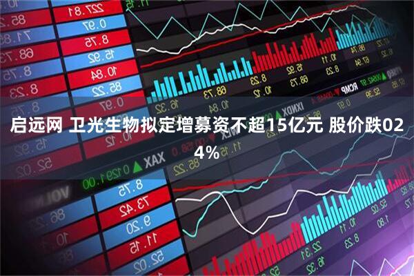 启远网 卫光生物拟定增募资不超15亿元 股价跌024%