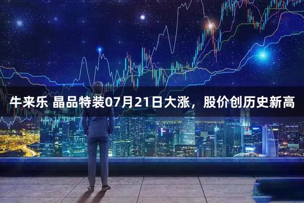 牛来乐 晶品特装07月21日大涨，股价创历史新高