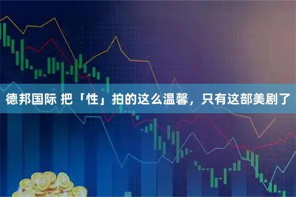德邦国际 把「性」拍的这么温馨，只有这部美剧了