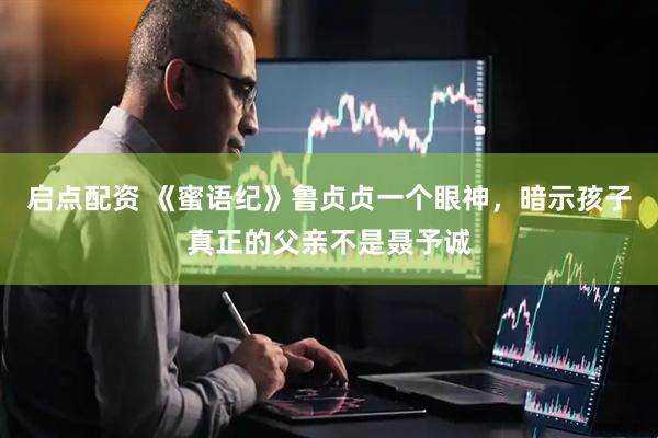 启点配资 《蜜语纪》鲁贞贞一个眼神，暗示孩子真正的父亲不是聂予诚
