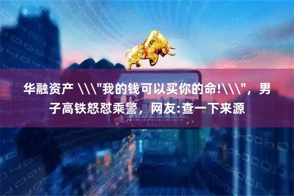 华融资产 \＂我的钱可以买你的命!\＂，男子高铁怒怼乘警，网友:查一下来源