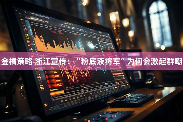 金橘策略 浙江宣传：“粉底液将军”为何会激起群嘲