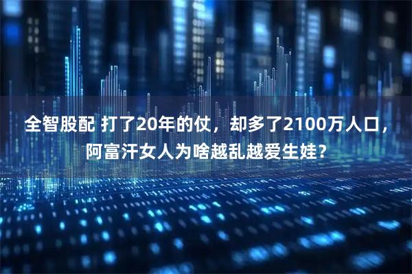 全智股配 打了20年的仗，却多了2100万人口，阿富汗女人为啥越乱越爱生娃？