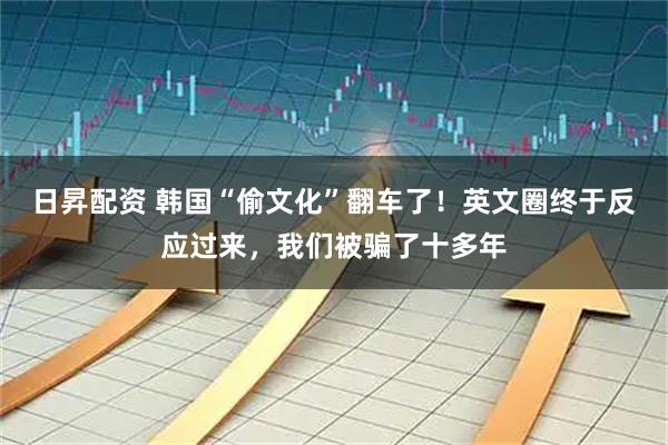 日昇配资 韩国“偷文化”翻车了！英文圈终于反应过来，我们被骗了十多年