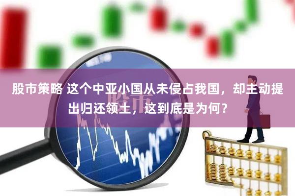 股市策略 这个中亚小国从未侵占我国，却主动提出归还领土，这到底是为何？