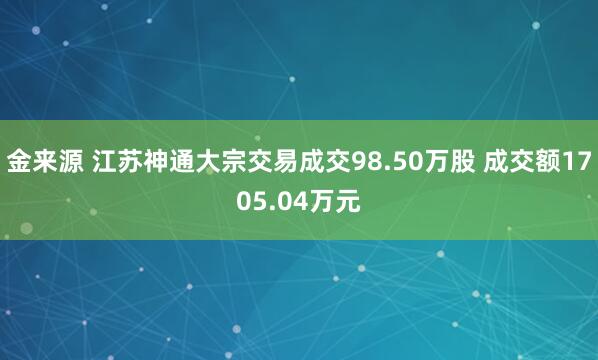 金来源 江苏神通大宗交易成交98.50万股 成交额1705.04万元