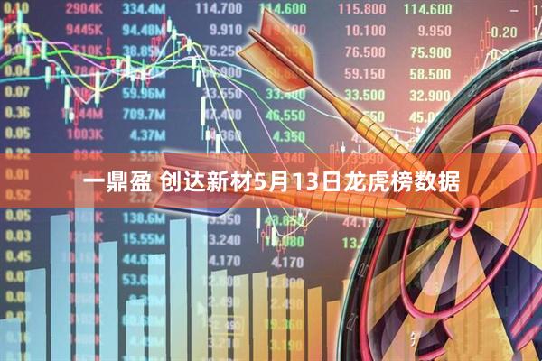 一鼎盈 创达新材5月13日龙虎榜数据