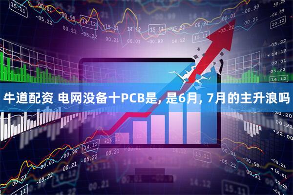 牛道配资 电网没备十PCB是, 是6月, 7月的主升浪吗