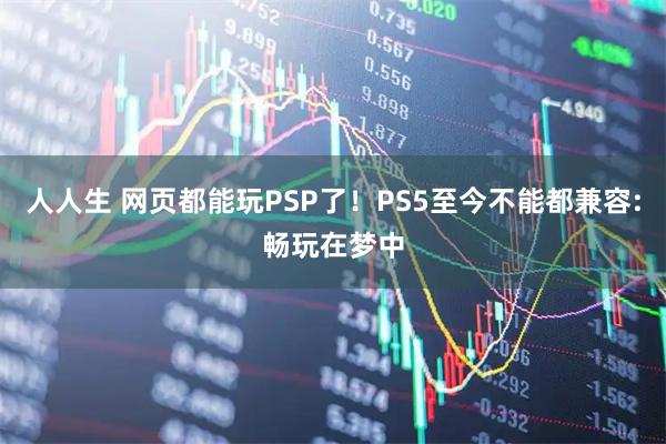 人人生 网页都能玩PSP了！PS5至今不能都兼容:畅玩在梦中