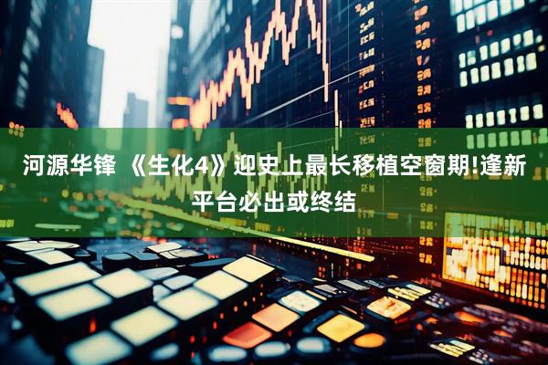 河源华锋 《生化4》迎史上最长移植空窗期!逢新平台必出或终结