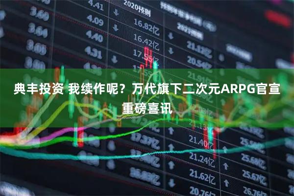 典丰投资 我续作呢？万代旗下二次元ARPG官宣重磅喜讯