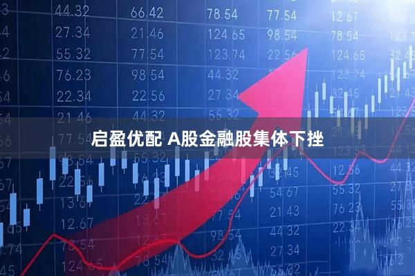 启盈优配 A股金融股集体下挫