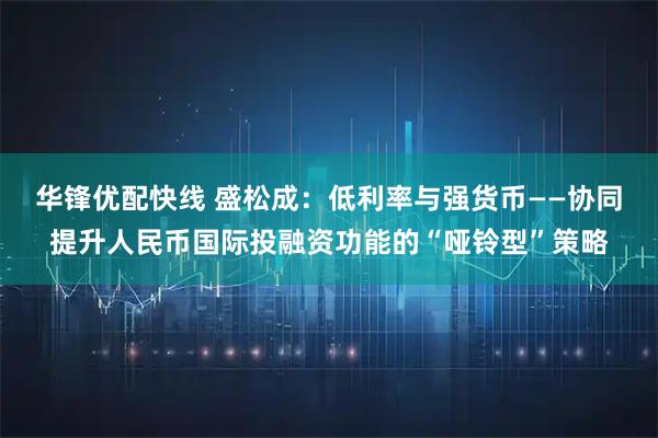华锋优配快线 盛松成：低利率与强货币——协同提升人民币国际投融资功能的“哑铃型”策略