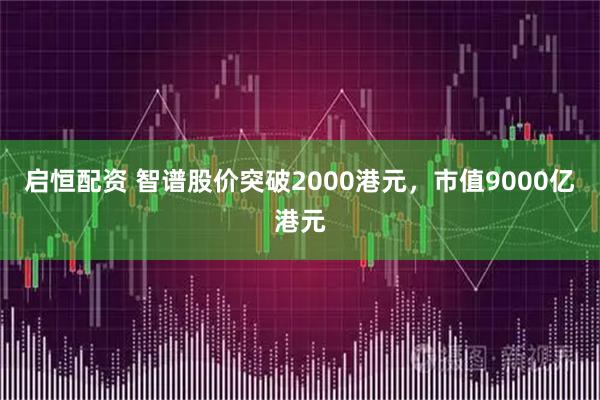 启恒配资 智谱股价突破2000港元，市值9000亿港元