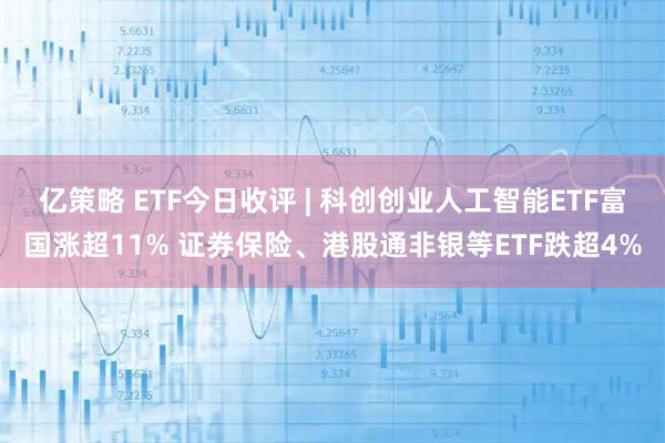 亿策略 ETF今日收评 | 科创创业人工智能ETF富国涨超11% 证券保险、港股通非银等ETF跌超4%