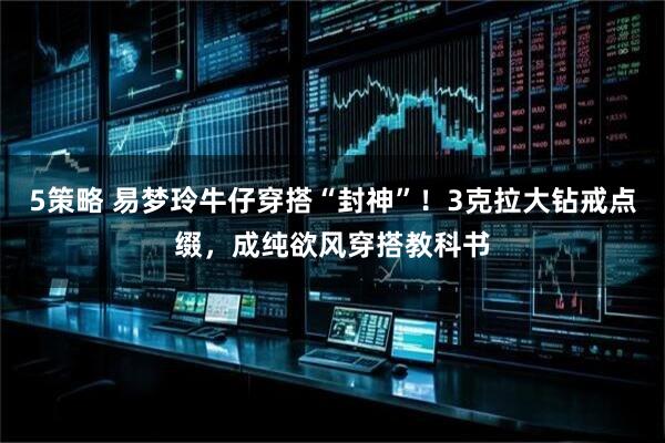 5策略 易梦玲牛仔穿搭“封神”！3克拉大钻戒点缀，成纯欲风穿搭教科书