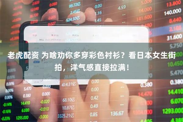 老虎配资 为啥劝你多穿彩色衬衫？看日本女生街拍，洋气感直接拉满！