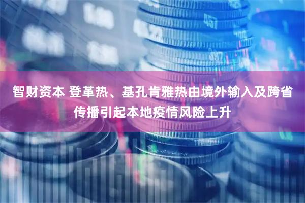 智财资本 登革热、基孔肯雅热由境外输入及跨省传播引起本地疫情风险上升