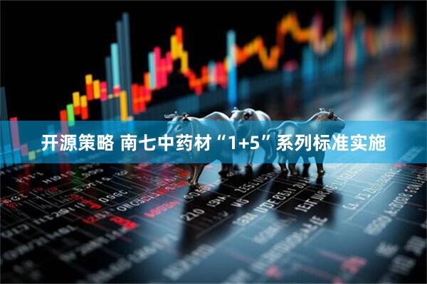 开源策略 南七中药材“1+5”系列标准实施