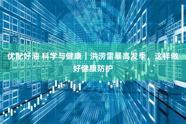 优配好油 科学与健康｜洪涝雷暴高发季，这样做好健康防护