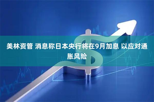 美林资管 消息称日本央行将在9月加息 以应对通胀风险