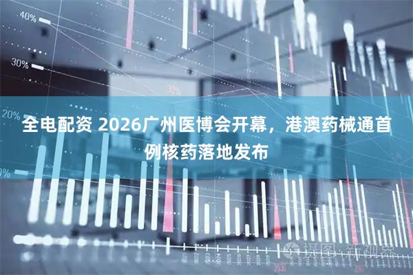 全电配资 2026广州医博会开幕，港澳药械通首例核药落地发布