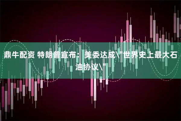 鼎牛配资 特朗普宣布：美委达成＂世界史上最大石油协议＂